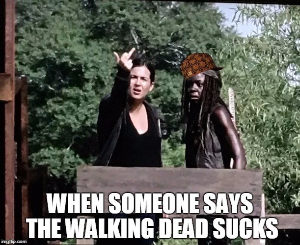 The Dead Doesn't Suck | WHEN SOMEONE SAYS THE WALKING DEAD SUCKS | image tagged in memes,funny,walking dead | made w/ Imgflip meme maker