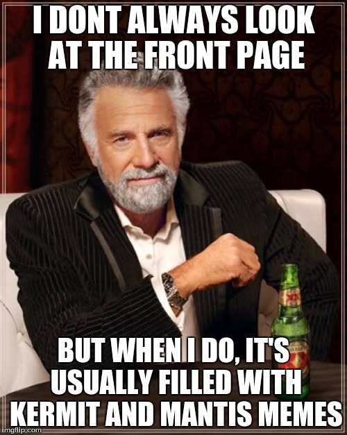 The Most Interesting Man In The World Meme | I DONT ALWAYS LOOK AT THE FRONT PAGE BUT WHEN I DO, IT'S USUALLY FILLED WITH KERMIT AND MANTIS MEMES | image tagged in memes,the most interesting man in the world | made w/ Imgflip meme maker