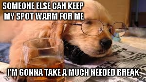 SOMEONE ELSE CAN KEEP MY SPOT WARM FOR ME I'M GONNA TAKE A MUCH NEEDED BREAK | made w/ Imgflip meme maker
