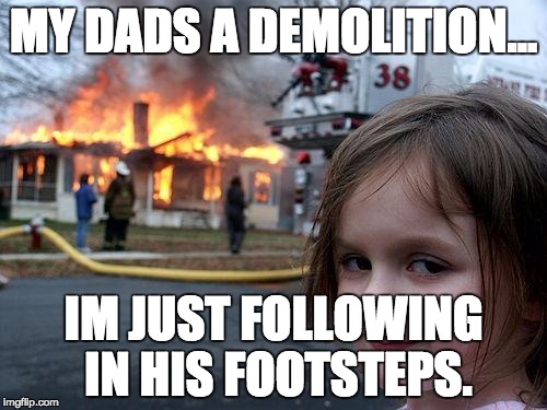 Disaster Girl | MY DADS A DEMOLITION... IM JUST FOLLOWING IN HIS FOOTSTEPS. | image tagged in memes,disaster girl | made w/ Imgflip meme maker