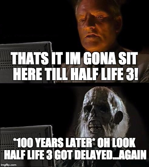 I'll Just Wait Here | THATS IT IM GONA SIT HERE TILL HALF LIFE 3! *100 YEARS LATER*
OH LOOK HALF LIFE 3 GOT DELAYED...AGAIN | image tagged in memes,ill just wait here | made w/ Imgflip meme maker