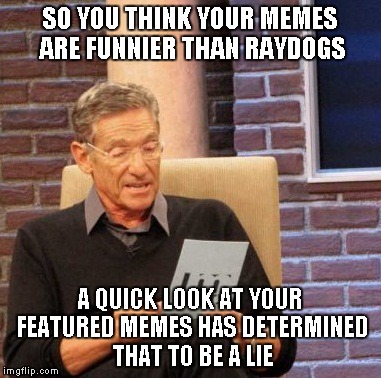 SO YOU THINK YOUR MEMES ARE FUNNIER THAN RAYDOGS A QUICK LOOK AT YOUR FEATURED MEMES HAS DETERMINED THAT TO BE A LIE | made w/ Imgflip meme maker