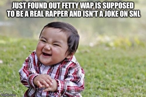 Evil Toddler | JUST FOUND OUT FETTY WAP IS SUPPOSED TO BE A REAL RAPPER AND ISN'T A JOKE ON SNL | image tagged in memes,evil toddler | made w/ Imgflip meme maker