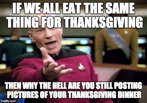 My Facebook pet peeve | IF WE ALL EAT THE SAME THING FOR THANKSGIVING THEN WHY THE HELL ARE YOU STILL POSTING PICTURES OF YOUR THANKSGIVING DINNER | image tagged in memes,picard wtf | made w/ Imgflip meme maker