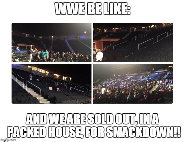 wwe be like: | WWE BE LIKE: AND WE ARE SOLD OUT, IN A PACKED HOUSE, FOR SMACKDOWN!! | image tagged in wwe,attendance,and,we,are sold out for smackdown | made w/ Imgflip meme maker