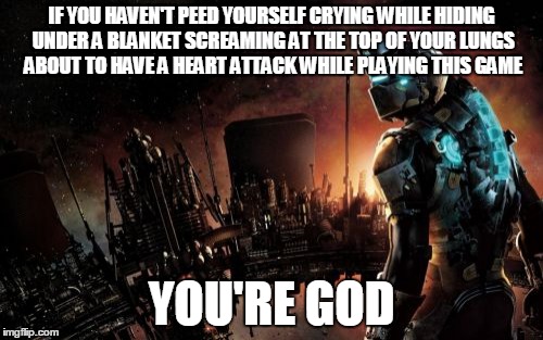 Dead Space | IF YOU HAVEN'T PEED YOURSELF CRYING WHILE HIDING UNDER A BLANKET SCREAMING AT THE TOP OF YOUR LUNGS ABOUT TO HAVE A HEART ATTACK WHILE PLAYI | image tagged in memes,dead space | made w/ Imgflip meme maker