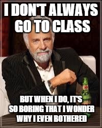 The Most Interesting Man In The World | I DON'T ALWAYS GO TO CLASS BUT WHEN I DO, IT'S SO BORING THAT I WONDER WHY I EVEN BOTHERED | image tagged in i don't always | made w/ Imgflip meme maker