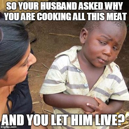 Third World Skeptical Kid Meme | SO YOUR HUSBAND ASKED WHY YOU ARE COOKING ALL THIS MEAT AND YOU LET HIM LIVE? | image tagged in memes,third world skeptical kid | made w/ Imgflip meme maker