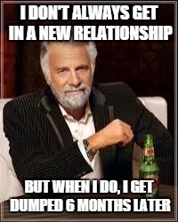 The Most Interesting Man In The World | I DON'T ALWAYS GET IN A NEW RELATIONSHIP BUT WHEN I DO, I GET DUMPED 6 MONTHS LATER | image tagged in i don't always | made w/ Imgflip meme maker