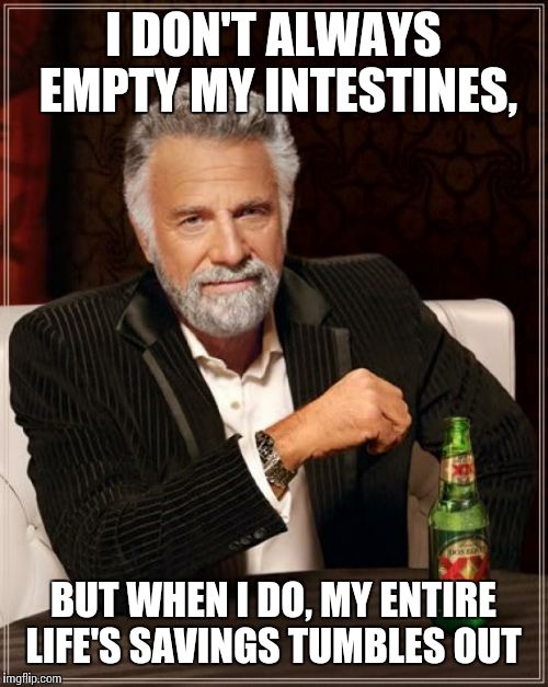 The Most Interesting Man In The World Meme | I DON'T ALWAYS EMPTY MY INTESTINES, BUT WHEN I DO, MY ENTIRE LIFE'S SAVINGS TUMBLES OUT | image tagged in memes,the most interesting man in the world | made w/ Imgflip meme maker