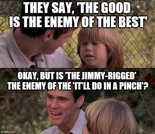 That's Just Something X Say | THEY SAY, 'THE GOOD IS THE ENEMY OF THE BEST' OKAY, BUT IS 'THE JIMMY-RIGGED' THE ENEMY OF THE 'IT'LL DO IN A PINCH'? | image tagged in memes,thats just something x say,funny | made w/ Imgflip meme maker