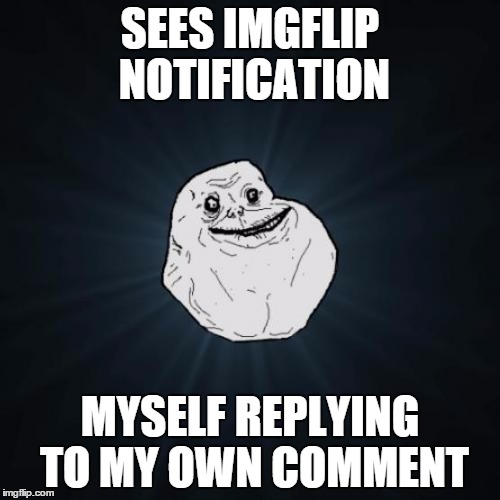 Forever Alone | SEES IMGFLIP NOTIFICATION MYSELF REPLYING TO MY OWN COMMENT | image tagged in memes,forever alone | made w/ Imgflip meme maker