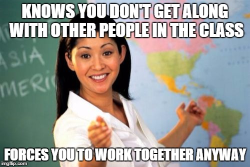 Unhelpful High School Teacher Meme | KNOWS YOU DON'T GET ALONG WITH OTHER PEOPLE IN THE CLASS FORCES YOU TO WORK TOGETHER ANYWAY | image tagged in memes,unhelpful high school teacher | made w/ Imgflip meme maker