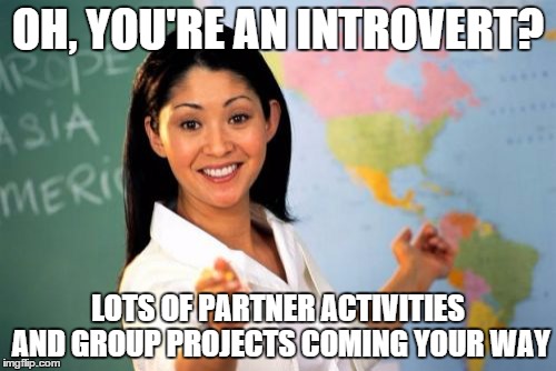 Unhelpful High School Teacher Meme | OH, YOU'RE AN INTROVERT? LOTS OF PARTNER ACTIVITIES AND GROUP PROJECTS COMING YOUR WAY | image tagged in memes,unhelpful high school teacher | made w/ Imgflip meme maker