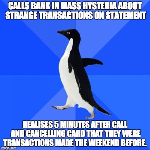 Socially Awkward Penguin | CALLS BANK IN MASS HYSTERIA ABOUT STRANGE TRANSACTIONS ON STATEMENT REALISES 5 MINUTES AFTER CALL AND CANCELLING CARD THAT THEY WERE TRANSAC | image tagged in memes,socially awkward penguin | made w/ Imgflip meme maker