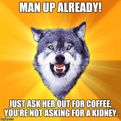 Courage Wolf Meme | MAN UP ALREADY! JUST ASK HER OUT FOR COFFEE, YOU'RE NOT ASKING FOR A KIDNEY. | image tagged in memes,courage wolf | made w/ Imgflip meme maker