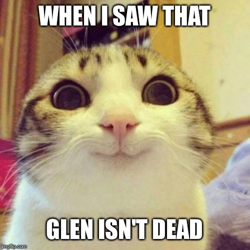 Smiling Cat | WHEN I SAW THAT GLEN ISN'T DEAD | image tagged in memes,smiling cat | made w/ Imgflip meme maker