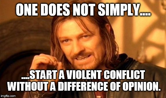 One Does Not Simply Meme | ONE DOES NOT SIMPLY.... ....START A VIOLENT CONFLICT WITHOUT A DIFFERENCE OF OPINION. | image tagged in memes,one does not simply | made w/ Imgflip meme maker
