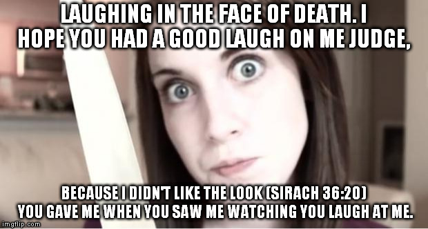 Overly Attached Girlfriend Knife | LAUGHING IN THE FACE OF DEATH. I HOPE YOU HAD A GOOD LAUGH ON ME JUDGE, BECAUSE I DIDN'T LIKE THE LOOK (SIRACH 36:20) YOU GAVE ME WHEN YOU S | image tagged in overly attached girlfriend knife | made w/ Imgflip meme maker