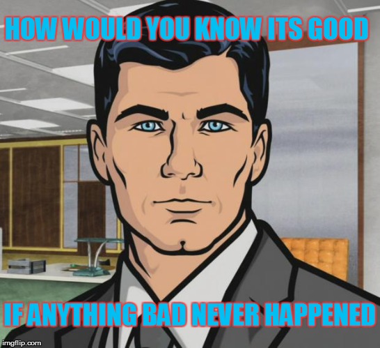 No Good Without Bad | HOW WOULD YOU KNOW ITS GOOD IF ANYTHING BAD NEVER HAPPENED | image tagged in memes,archer,good,bad,archer meme,cheer up | made w/ Imgflip meme maker