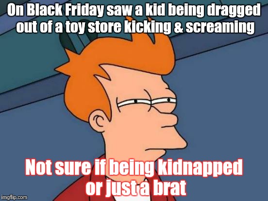 Capital crime or corporal punishment? | On Black Friday saw a kid being dragged out of a toy store kicking & screaming Not sure if being kidnapped or just a brat | image tagged in memes,futurama fry | made w/ Imgflip meme maker