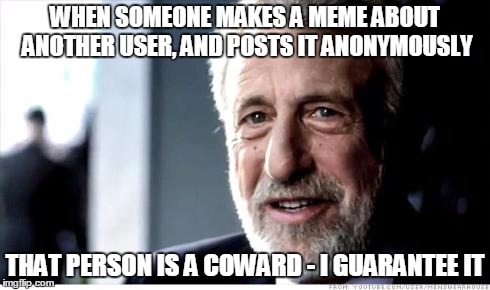 WHEN SOMEONE MAKES A MEME ABOUT ANOTHER USER, AND POSTS IT ANONYMOUSLY THAT PERSON IS A COWARD - I GUARANTEE IT | made w/ Imgflip meme maker