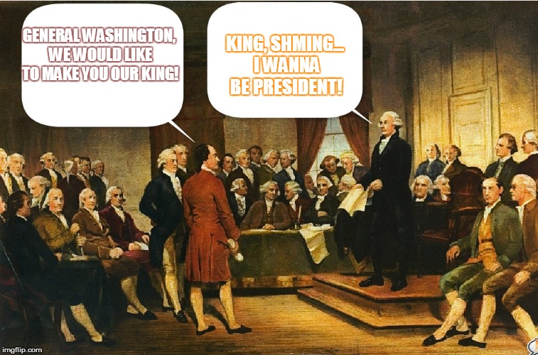 The Real History of America, 1775 | GENERAL WASHINGTON, WE WOULD LIKE TO MAKE YOU OUR KING! KING, SHMING... I WANNA BE PRESIDENT! | image tagged in george washington,presidential race,royals | made w/ Imgflip meme maker