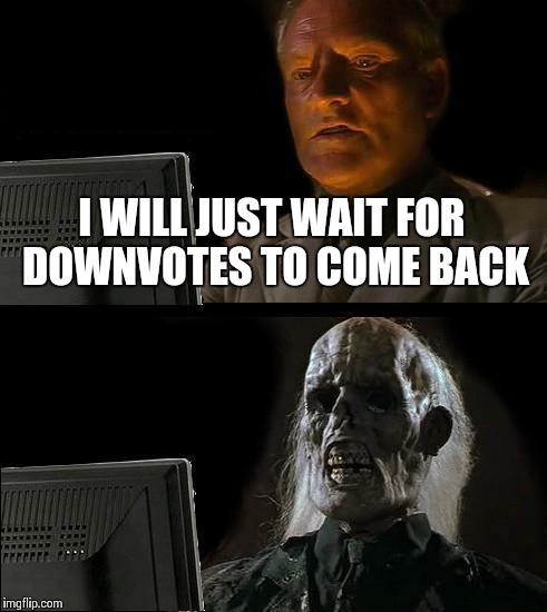I'll Just Wait Here Meme | I WILL JUST WAIT FOR DOWNVOTES TO COME BACK | image tagged in memes,ill just wait here | made w/ Imgflip meme maker