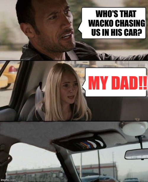 The Rock bails | WHO'S THAT WACKO CHASING US IN HIS CAR? MY DAD!! | image tagged in the rock bails | made w/ Imgflip meme maker