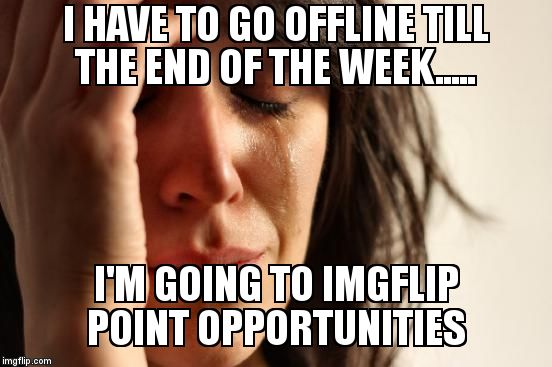 First World Problems Meme | I HAVE TO GO OFFLINE TILL THE END OF THE WEEK..... I'M GOING TO IMGFLIP POINT OPPORTUNITIES | image tagged in memes,first world problems | made w/ Imgflip meme maker