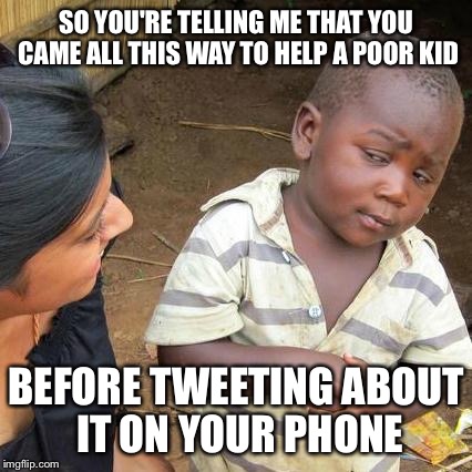 Kid vs Phone | SO YOU'RE TELLING ME THAT YOU CAME ALL THIS WAY TO HELP A POOR KID BEFORE TWEETING ABOUT IT ON YOUR PHONE | image tagged in memes,third world skeptical kid | made w/ Imgflip meme maker