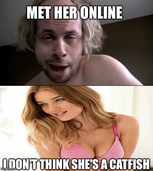 Bait | MET HER ONLINE I DON'T THINK SHE'S A CATFISH | image tagged in memes | made w/ Imgflip meme maker