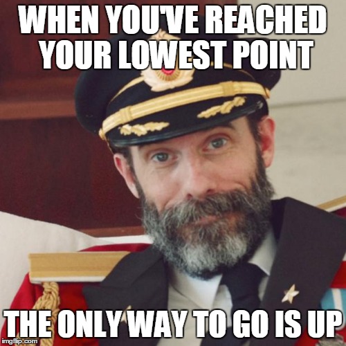 Captain Obvious | WHEN YOU'VE REACHED YOUR LOWEST POINT THE ONLY WAY TO GO IS UP | image tagged in captain obvious | made w/ Imgflip meme maker