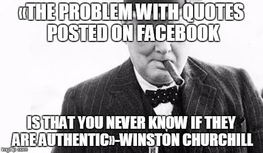 Winston Churchill | «THE PROBLEM WITH QUOTES POSTED ON FACEBOOK IS THAT YOU NEVER KNOW IF THEY ARE AUTHENTIC»-WINSTON CHURCHILL | image tagged in winston churchill | made w/ Imgflip meme maker