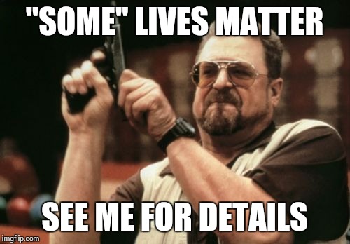 Am I The Only One Around Here | "SOME" LIVES MATTER SEE ME FOR DETAILS | image tagged in memes,am i the only one around here | made w/ Imgflip meme maker