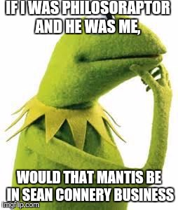 kermit | IF I WAS PHILOSORAPTOR AND HE WAS ME, WOULD THAT MANTIS BE IN SEAN CONNERY BUSINESS | image tagged in kermit | made w/ Imgflip meme maker