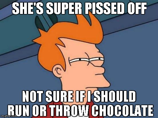 Futurama Fry | SHE'S SUPER PISSED OFF NOT SURE IF I SHOULD RUN OR THROW CHOCOLATE | image tagged in memes,futurama fry | made w/ Imgflip meme maker