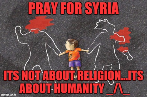 Pray For Syria | PRAY FOR SYRIA ITS NOT ABOUT RELIGION...ITS ABOUT HUMANITY _/_ | image tagged in syria,prayers,humanity,religion | made w/ Imgflip meme maker