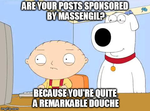 A Remarkable Douche | ARE YOUR POSTS SPONSORED BY MASSENGIL? BECAUSE YOU'RE QUITE A REMARKABLE DOUCHE | image tagged in stewie brian griffin posts douche massengil | made w/ Imgflip meme maker