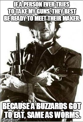 clint eastwood guns | IF A PERSON EVER TRIES TO TAKE MY GUNS, THEY BEST BE READY TO MEET THEIR MAKER. BECAUSE A BUZZARDS GOT TO EAT, SAME AS WORMS. | image tagged in clint eastwood guns | made w/ Imgflip meme maker
