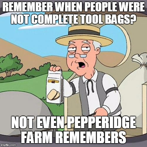 Pepperidge Farm Remembers Meme | REMEMBER WHEN PEOPLE WERE NOT COMPLETE TOOL BAGS? NOT EVEN PEPPERIDGE FARM REMEMBERS | image tagged in memes,pepperidge farm remembers | made w/ Imgflip meme maker