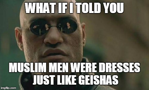 Matrix Morpheus | WHAT IF I TOLD YOU MUSLIM MEN WERE DRESSES JUST LIKE GEISHAS | image tagged in memes,matrix morpheus | made w/ Imgflip meme maker