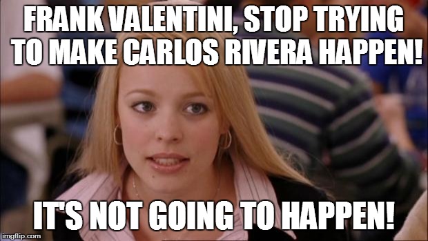 Its Not Going To Happen | FRANK VALENTINI, STOP TRYING TO MAKE CARLOS RIVERA HAPPEN! IT'S NOT GOING TO HAPPEN! | image tagged in memes,its not going to happen | made w/ Imgflip meme maker
