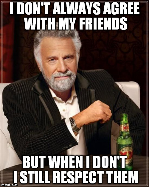 The Most Interesting Man In The World | I DON'T ALWAYS AGREE WITH MY FRIENDS BUT WHEN I DON'T I STILL RESPECT THEM | image tagged in memes,the most interesting man in the world | made w/ Imgflip meme maker