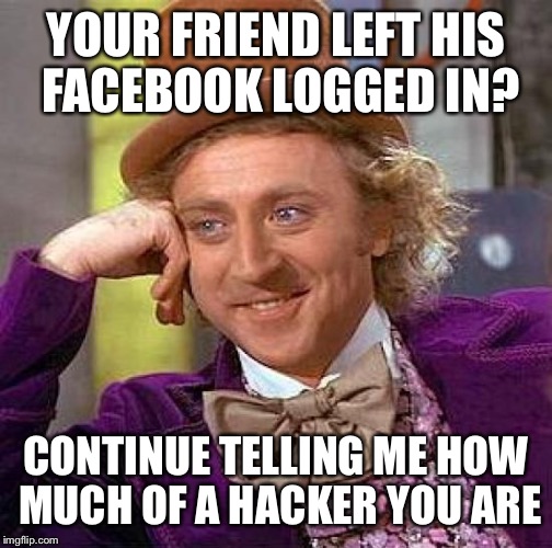 Creepy Condescending Wonka Meme | YOUR FRIEND LEFT HIS FACEBOOK LOGGED IN? CONTINUE TELLING ME HOW MUCH OF A HACKER YOU ARE | image tagged in memes,creepy condescending wonka | made w/ Imgflip meme maker