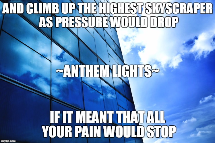 AND CLIMB UP THE HIGHEST SKYSCRAPER AS PRESSURE WOULD DROP IF IT MEANT THAT ALL YOUR PAIN WOULD STOP ~ANTHEM LIGHTS~ | made w/ Imgflip meme maker