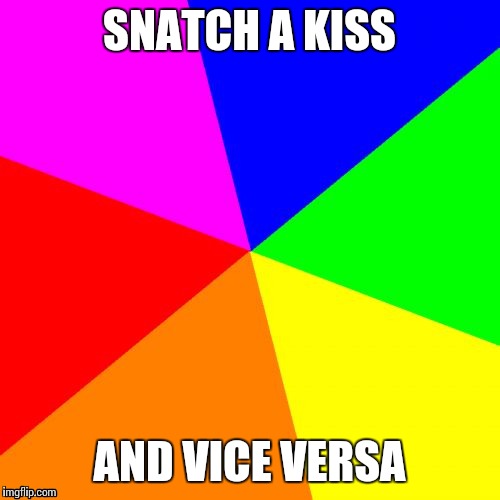 Blank Colored Background Meme | SNATCH A KISS AND VICE VERSA | image tagged in memes,blank colored background | made w/ Imgflip meme maker