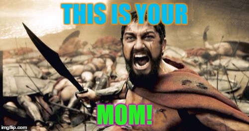 Sparta Leonidas | THIS IS YOUR MOM! | image tagged in memes,sparta leonidas | made w/ Imgflip meme maker