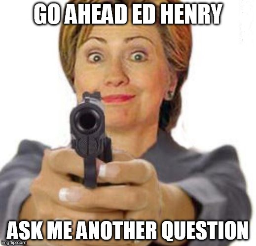 Watch yourself Ed | GO AHEAD ED HENRY ASK ME ANOTHER QUESTION | image tagged in memes,funny,hillary,gun,fox news | made w/ Imgflip meme maker