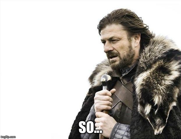 SO... | image tagged in memes,brace yourselves x is coming | made w/ Imgflip meme maker